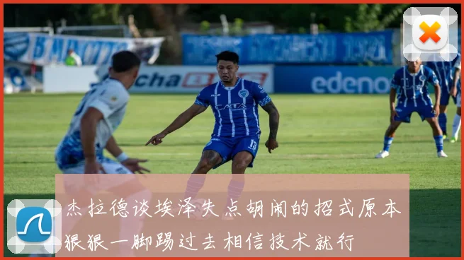 杰拉德谈埃泽失点胡闹的招式原本狠狠一脚踢过去相信技术就行